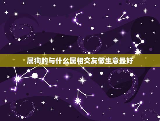 属狗的与什么属相交友做生意最好，属狗适合跟什么属相的人合伙做生意