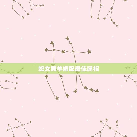 蛇女男羊婚配最佳属相,男属蛇女蛇女属羊是否好婚配 蛇女男羊婚配最佳属相,男属蛇女蛇女属羊是否好婚配