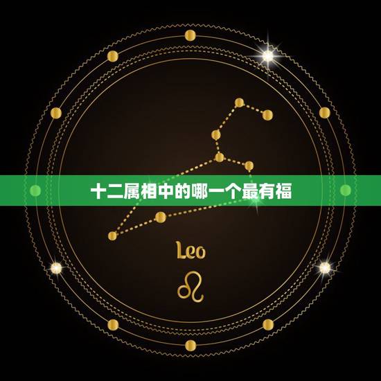 十二属相中的哪一个最有福,属什么生肖最不好 十二属相中的哪一个最有福,属什么生肖最不好