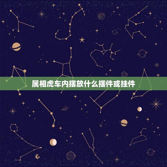 属相虎车内摆放什么摆件或挂件,汽车内放什么摆件比较吉利? 属相虎车内摆放什么摆件或挂件,汽车内放什么摆件比较吉利?
