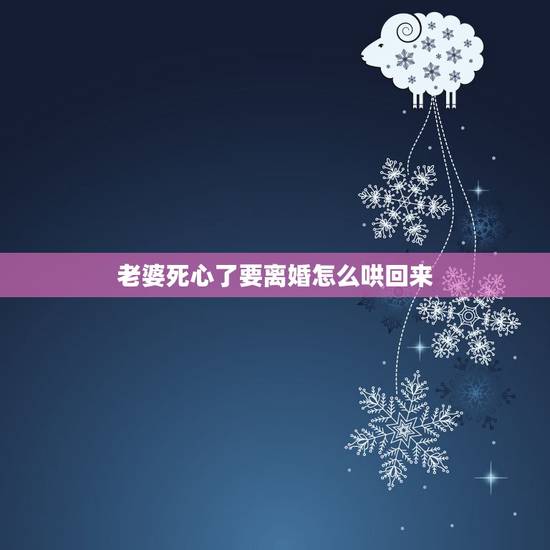 老婆死心了要离婚怎么哄回来,我老婆说对我死心了,要和我离婚,我不想。我 老婆死心了要离婚怎么哄回来,我老婆说对我死心了,要和我离婚,我不想。我