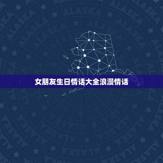 女朋友生日情话大全浪漫情话，送给女朋友的生日情话，该怎么说啊