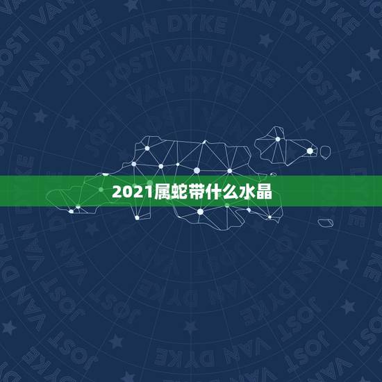 2021属蛇带什么水晶,属蛇的狮子座女生戴什么水晶 2021属蛇带什么水晶,属蛇的狮子座女生戴什么水晶