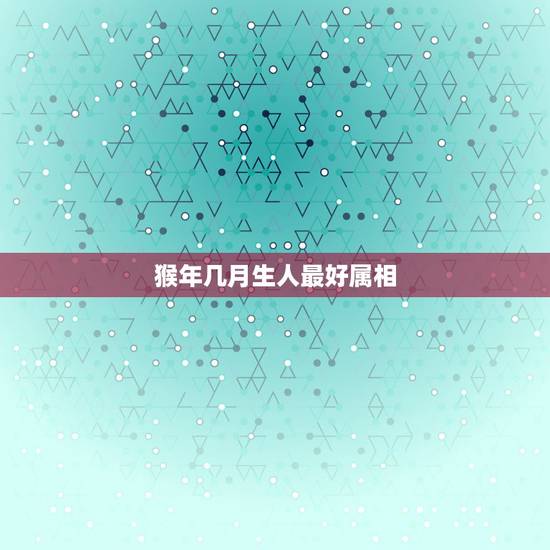 猴年几月生人最好属相，生肖属猴的人在什么年生孩子最好