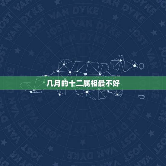 几月的十二属相最不好,十二生肖都是几月不好 几月的十二属相最不好,十二生肖都是几月不好