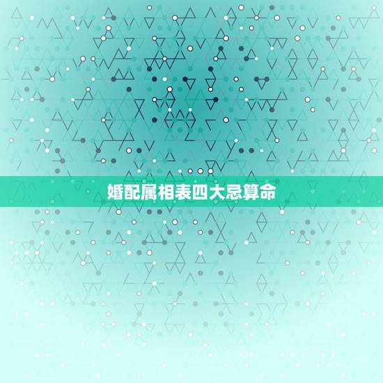 婚配属相表四大忌算命，属相四大忌会有什么后果