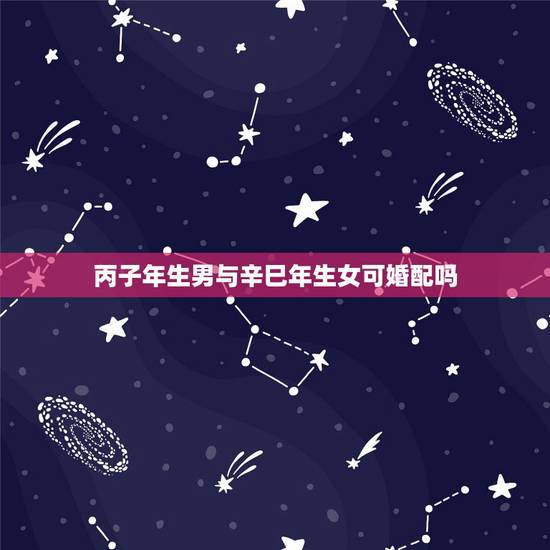 丙子年生男与辛巳年生女可婚配吗,男丙子年出生和女丁丑年出生的今年能结婚 丙子年生男与辛巳年生女可婚配吗,男丙子年出生和女丁丑年出生的今年能结婚