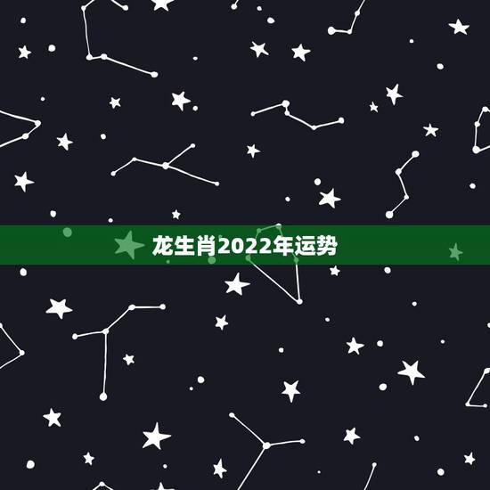 龙生肖2022年运势，2022运势生肖运势详解