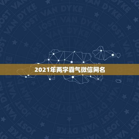2021年两字霸气微信网名,微信名字微信昵称2021最新 2021年两字霸气微信网名,微信名字微信昵称2021最新