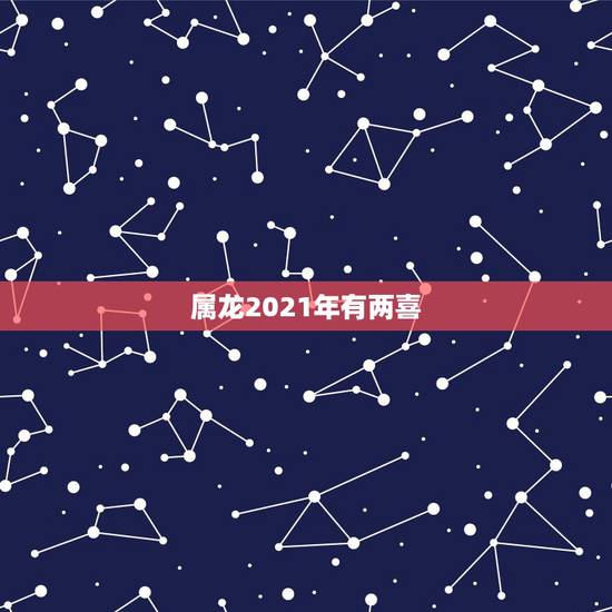 属龙2021年有两喜,1988年属龙的2021年怎么样 属龙2021年有两喜,1988年属龙的2021年怎么样