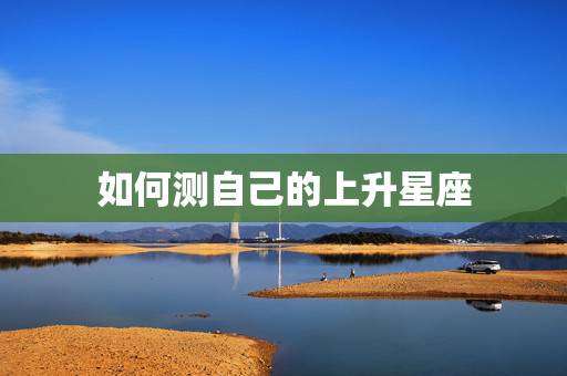 如何测自己的上升星座,怎样查我的上升星座、太阳星座、月亮星座? 如何测自己的上升星座,怎样查我的上升星座、太阳星座、月亮星座?