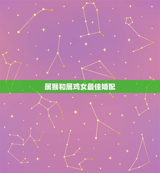 属猴和属鸡女最佳婚配,属猴和属鸡的婚姻相配吗? 属猴和属鸡女最佳婚配,属猴和属鸡的婚姻相配吗?
