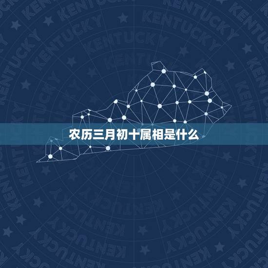 农历三月初十属相是什么,农历三月初十出生的是什么星座 农历三月初十属相是什么,农历三月初十出生的是什么星座