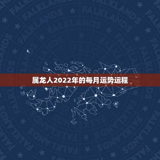 属龙人2022年的每月运势运程,属龙人2023年运势运程每月运程 属龙人2022年的每月运势运程,属龙人2023年运势运程每月运程
