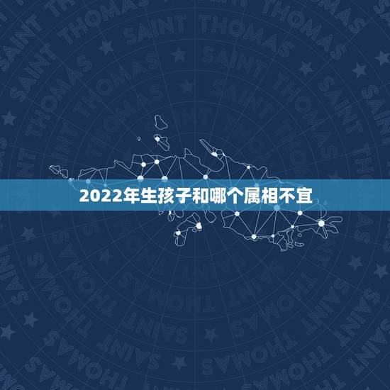 2022年生孩子和哪个属相不宜,2022年适合添丁的属相 2022年生孩子和哪个属相不宜,2022年适合添丁的属相