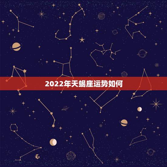 2022年天蝎座运势如何,天蝎座2023年运势 2022年天蝎座运势如何,天蝎座2023年运势