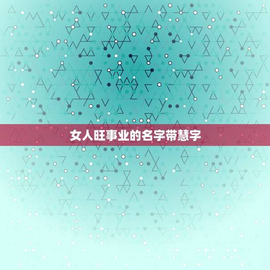 女人旺事业的名字带慧字，带有慧字的小清新网名