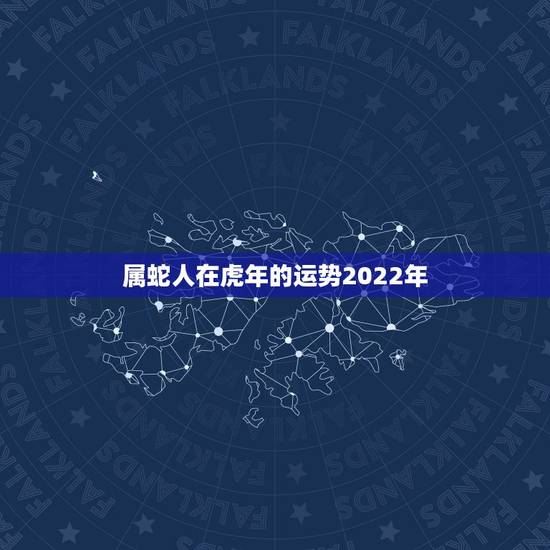 属蛇人在虎年的运势2022年，虎年蛇的运势及运程