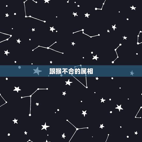 跟猴不合的属相,属猴的和属什么的不和 跟猴不合的属相,属猴的和属什么的不和
