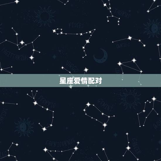 星座爱情配对，十二星座爱情配对如何？