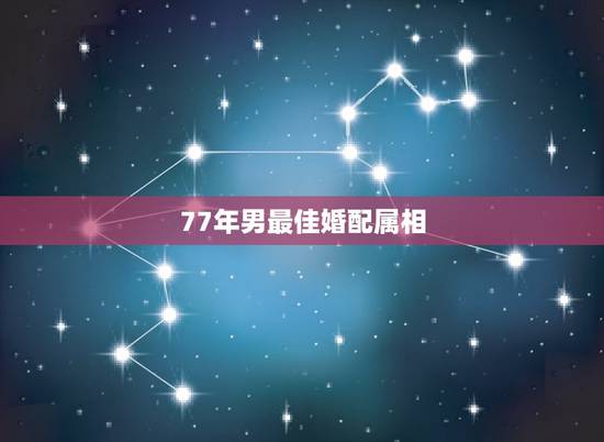 77年男最佳婚配属相,1977年男命的最佳配偶是哪个属相? 77年男最佳婚配属相,1977年男命的最佳配偶是哪个属相?