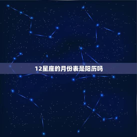 12星座的月份表是阳历吗,十二星座日期是公历 12星座的月份表是阳历吗,十二星座日期是公历
