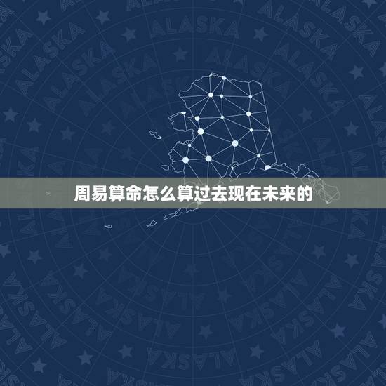 周易算命怎么算过去现在未来的,为什么算命的人能知道你的过去、现在和未来 周易算命怎么算过去现在未来的,为什么算命的人能知道你的过去、现在和未来