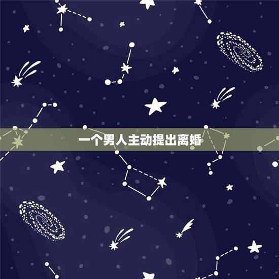 一个男人主动提出离婚，男人在什么情况下会主动提出离婚