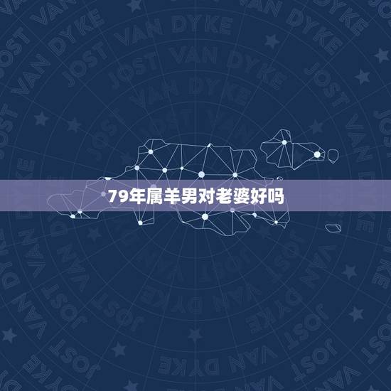 79年属羊男对老婆好吗,属羊男人床上爱你的表现 79年属羊男对老婆好吗,属羊男人床上爱你的表现