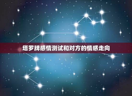 塔罗牌感情测试和对方的情感走向，塔罗牌测感情真的很准吗