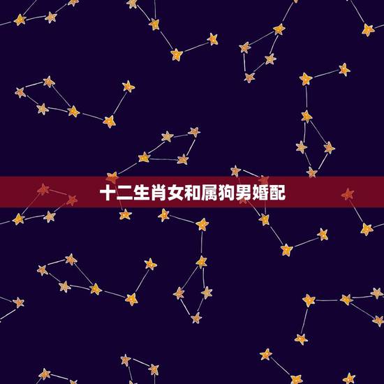 十二生肖女和属狗男婚配，生肖属狗的女生跟什么属相的男生相配好呢？