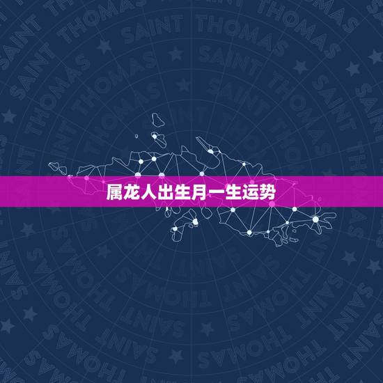 属龙人出生月一生运势,属龙的人出生月的命运怎么解 属龙人出生月一生运势,属龙的人出生月的命运怎么解