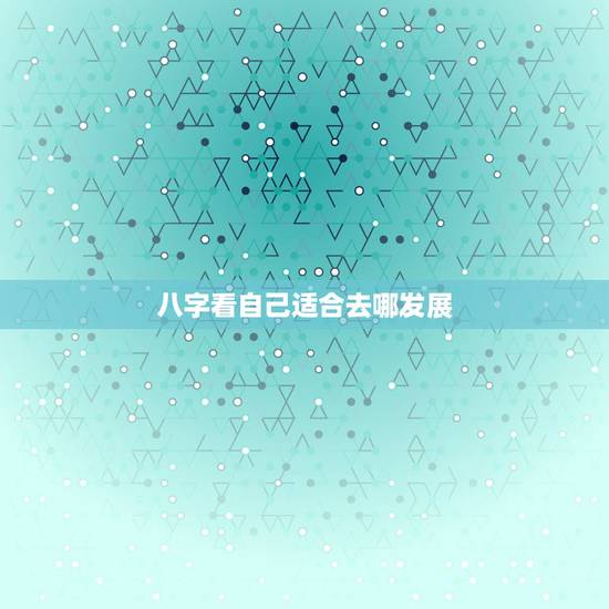 八字看自己适合去哪发展，求解八字，算命(请有心人顺便告诉我，适合往哪个