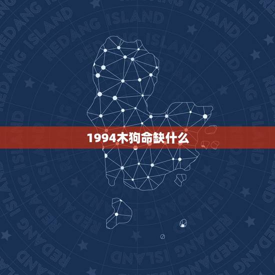 1994木狗命缺什么,属狗的五行缺什么 1994木狗命缺什么,属狗的五行缺什么