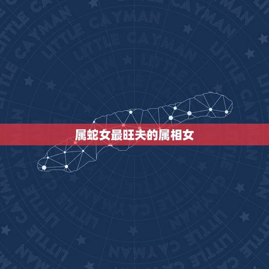属蛇女最旺夫的属相女,属蛇女找什么属相最好 属蛇女最旺夫的属相女,属蛇女找什么属相最好