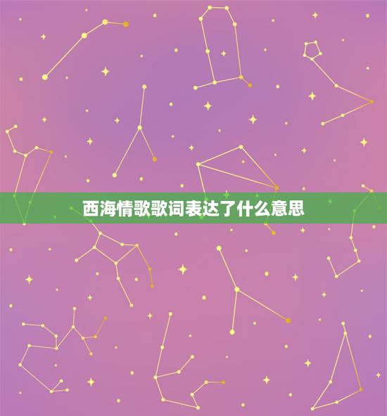 西海情歌歌词表达了什么意思,西海情歌的歌词讲的什么意思 西海情歌歌词表达了什么意思,西海情歌的歌词讲的什么意思