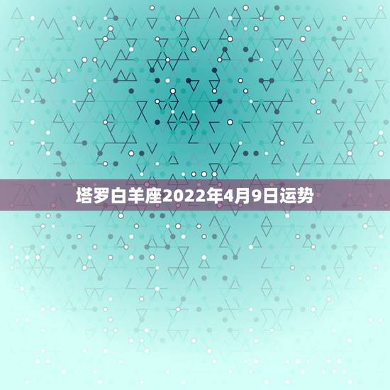 塔罗白羊座2022年4月9日运势，属鼠白羊座2021年运势及运程 命运