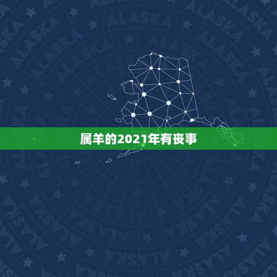 属羊的2021年有丧事，属羊的2021年犯太岁吗怎么化解