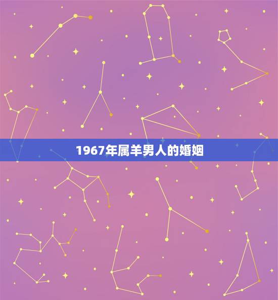 1967年属羊男人的婚姻，男属羊的1967年 女属马1978年的婚姻好