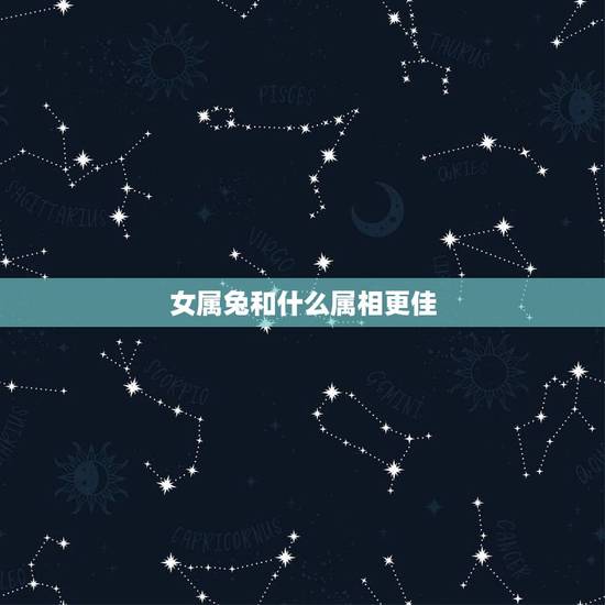 女属兔和什么属相更佳,女属兔配什么属相好 女属兔和什么属相更佳,女属兔配什么属相好