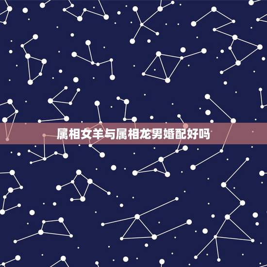 属相女羊与属相龙男婚配好吗,属龙男和属羊女相配吗? 属相女羊与属相龙男婚配好吗,属龙男和属羊女相配吗?