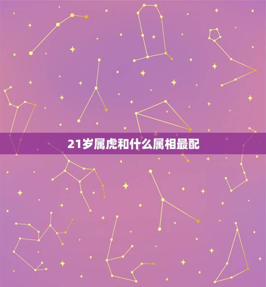 21岁属虎和什么属相最配,属虎的和什么属相最配 21岁属虎和什么属相最配,属虎的和什么属相最配