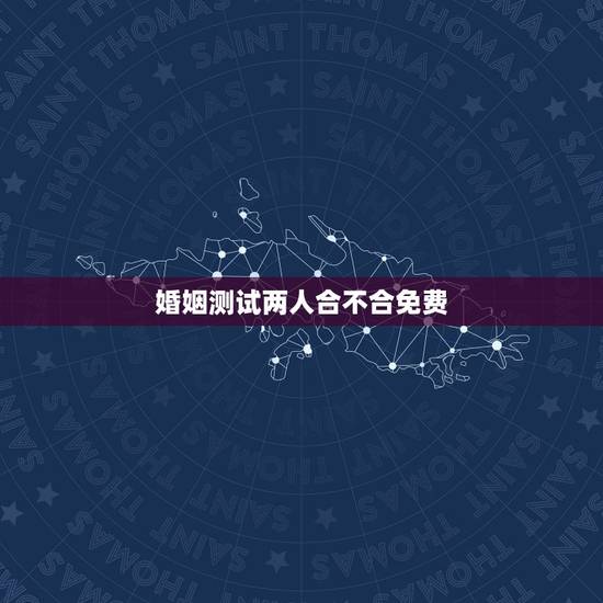 婚姻测试两人合不合免费，网上能不能免费算出婚姻合不合