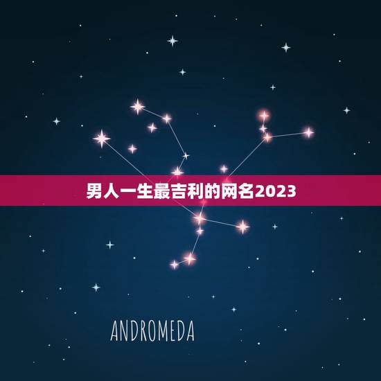 男人一生最吉利的网名2023，男人一生好运网名？