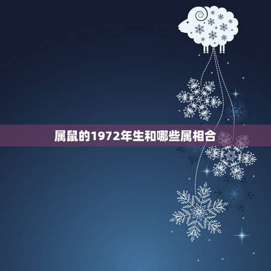 属鼠的1972年生和哪些属相合,2O17年属鼠的1972年初生的和什么 属鼠的1972年生和哪些属相合,2O17年属鼠的1972年初生的和什么