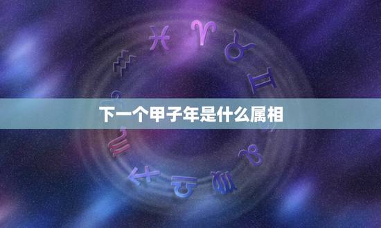 下一个甲子年是什么属相,甲子年是什么朝代 下一个甲子年是什么属相,甲子年是什么朝代