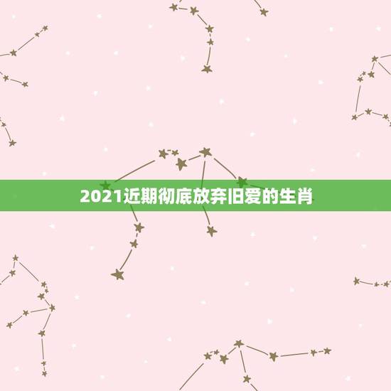 2021近期彻底放弃旧爱的生肖,2021近期彻底放弃旧爱的生肖? 2021近期彻底放弃旧爱的生肖,2021近期彻底放弃旧爱的生肖?