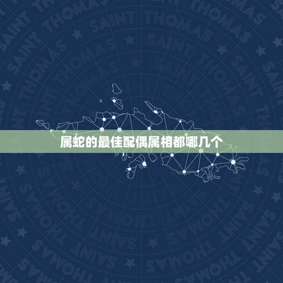 属蛇的最佳配偶属相都哪几个，属蛇和什么属相最配 属蛇的最佳配偶