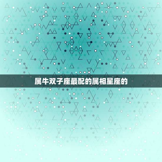 属牛双子座最配的属相星座的，双子座属马和什么星座的属相最配