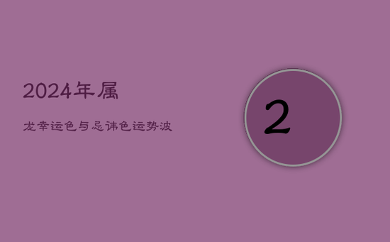 2024年属龙幸运色与忌讳色:运势波动中的色彩密码 2024年属龙幸运色与忌讳色:运势波动中的色彩密码